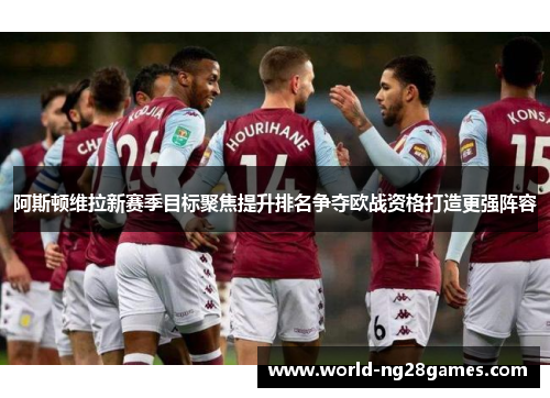 阿斯顿维拉新赛季目标聚焦提升排名争夺欧战资格打造更强阵容