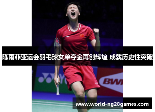 陈雨菲亚运会羽毛球女单夺金再创辉煌 成就历史性突破