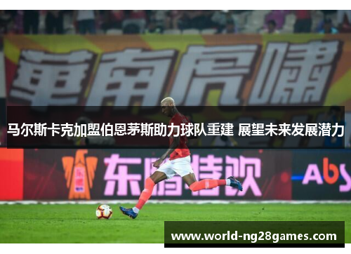 马尔斯卡克加盟伯恩茅斯助力球队重建 展望未来发展潜力