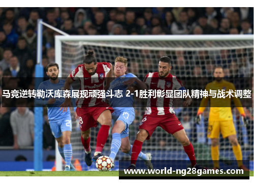马竞逆转勒沃库森展现顽强斗志 2-1胜利彰显团队精神与战术调整