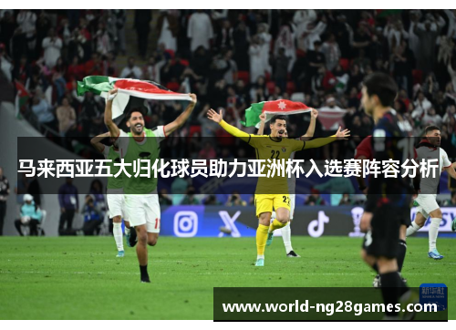 马来西亚五大归化球员助力亚洲杯入选赛阵容分析