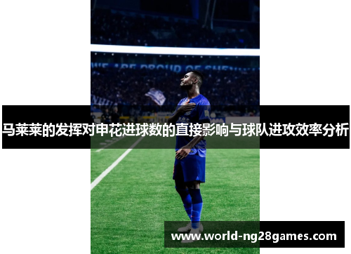 马莱莱的发挥对申花进球数的直接影响与球队进攻效率分析