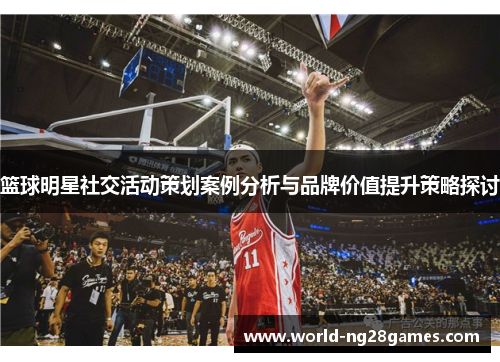 篮球明星社交活动策划案例分析与品牌价值提升策略探讨 篮球明星社交活动策划案例分析与品牌价值提升策略探讨