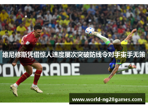 维尼修斯凭借惊人速度屡次突破防线令对手束手无策