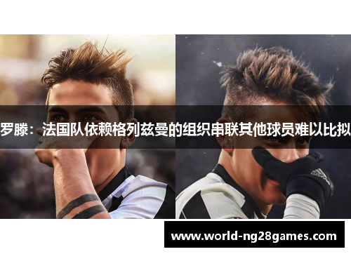 罗滕：法国队依赖格列兹曼的组织串联其他球员难以比拟