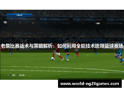 老詹比赛战术与策略解析：如何利用全能技术统领篮球赛场