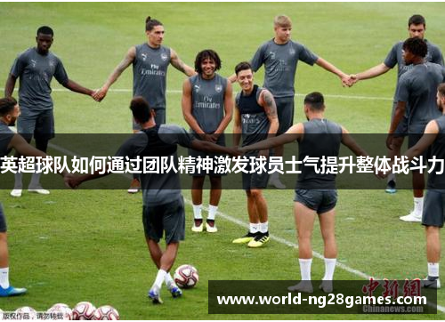 英超球队如何通过团队精神激发球员士气提升整体战斗力